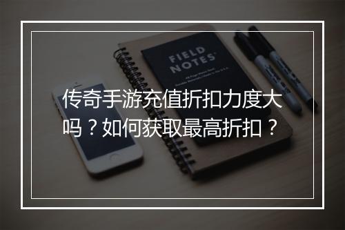 传奇手游充值折扣力度大吗？如何获取最高折扣？