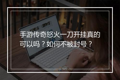 手游传奇怒火一刀开挂真的可以吗？如何不被封号？