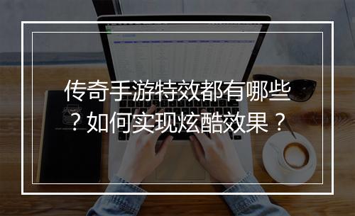 传奇手游特效都有哪些？如何实现炫酷效果？