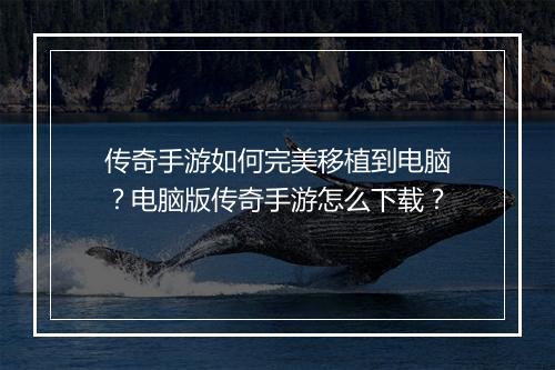 传奇手游如何完美移植到电脑？电脑版传奇手游怎么下载？