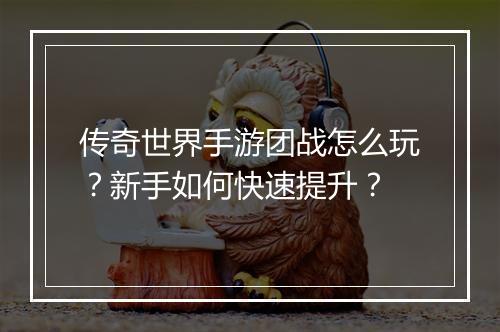 传奇世界手游团战怎么玩？新手如何快速提升？