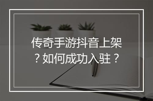 传奇手游抖音上架？如何成功入驻？