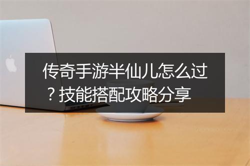 传奇手游半仙儿怎么过？技能搭配攻略分享