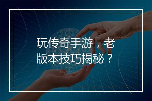 玩传奇手游，老版本技巧揭秘？