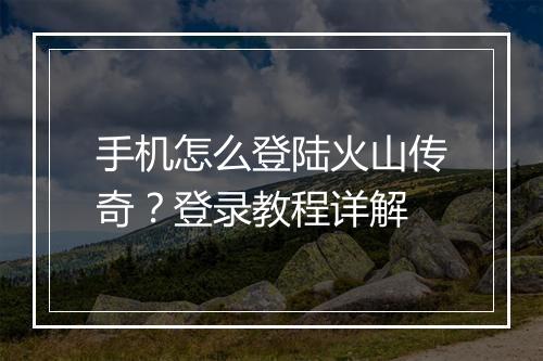 手机怎么登陆火山传奇？登录教程详解