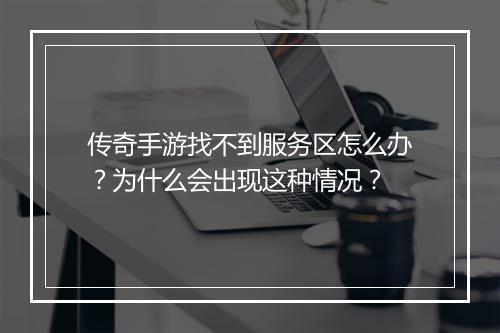 传奇手游找不到服务区怎么办？为什么会出现这种情况？