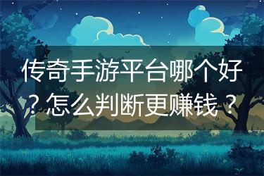 传奇手游平台哪个好？怎么判断更赚钱？