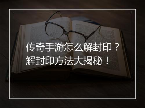 传奇手游怎么解封印?解封印方法大揭秘!