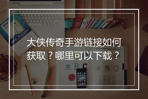 大侠传奇手游链接如何获取？哪里可以下载？