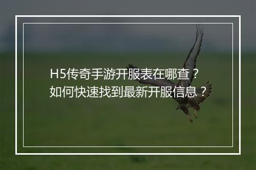 H5传奇手游开服表在哪查？如何快速找到最新开服信息？
