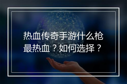 热血传奇手游什么枪最热血？如何选择？