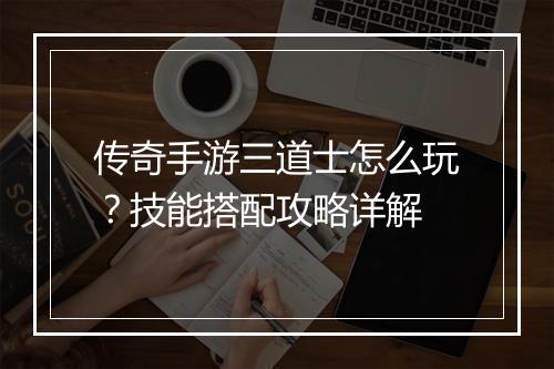 传奇手游三道士怎么玩？技能搭配攻略详解