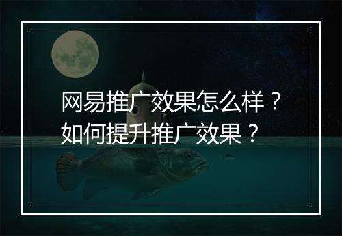 网易推广效果怎么样？如何提升推广效果？