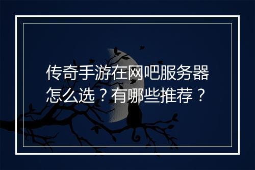 传奇手游在网吧服务器怎么选？有哪些推荐？