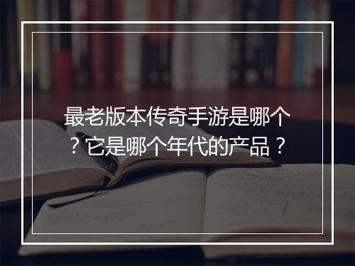 最老版本传奇手游是哪个？它是哪个年代的产品？