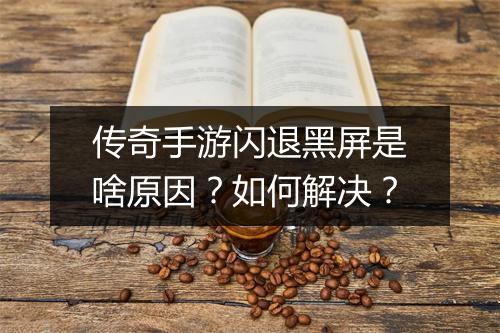传奇手游闪退黑屏是啥原因？如何解决？