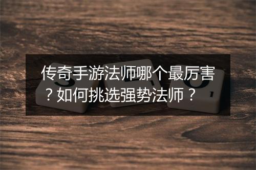 传奇手游法师哪个最厉害？如何挑选强势法师？