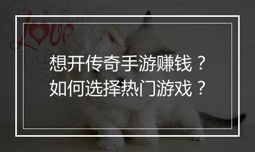 想开传奇手游赚钱？如何选择热门游戏？