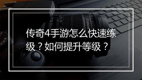 传奇4手游怎么快速练级？如何提升等级？