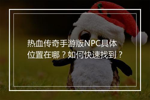 热血传奇手游版NPC具体位置在哪？如何快速找到？