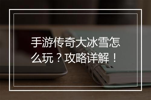 手游传奇大冰雪怎么玩？攻略详解！
