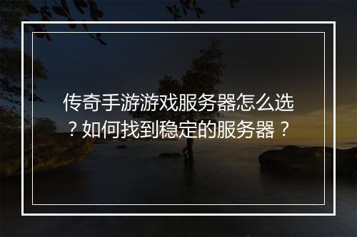 传奇手游游戏服务器怎么选？如何找到稳定的服务器？