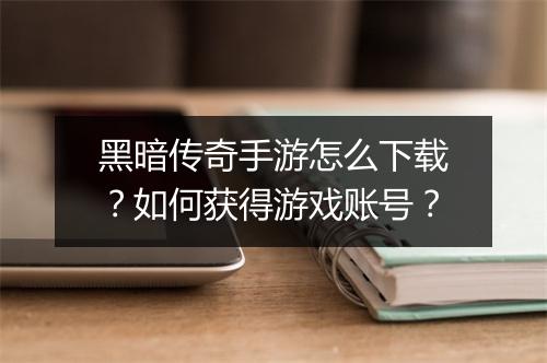 黑暗传奇手游怎么下载？如何获得游戏账号？