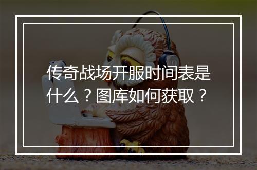 传奇战场开服时间表是什么？图库如何获取？