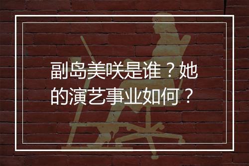 副岛美咲是谁？她的演艺事业如何？