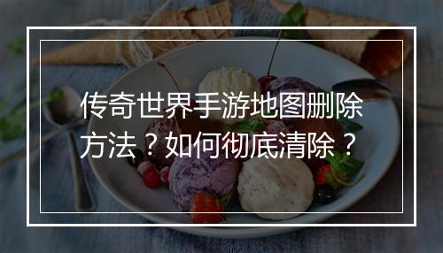 传奇世界手游地图删除方法？如何彻底清除？