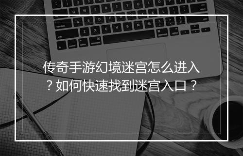 传奇手游幻境迷宫怎么进入？如何快速找到迷宫入口？