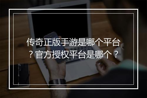 传奇正版手游是哪个平台？官方授权平台是哪个？