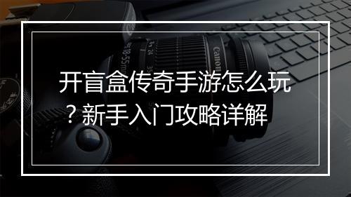 开盲盒传奇手游怎么玩？新手入门攻略详解
