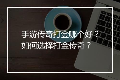 手游传奇打金哪个好？如何选择打金传奇？