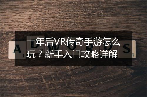 十年后VR传奇手游怎么玩？新手入门攻略详解
