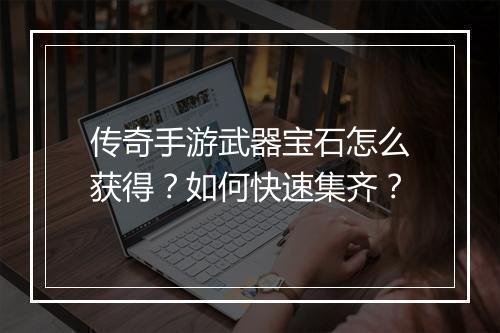 传奇手游武器宝石怎么获得？如何快速集齐？