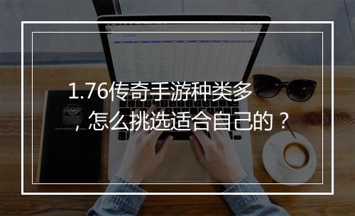 1.76传奇手游种类多，怎么挑选适合自己的？