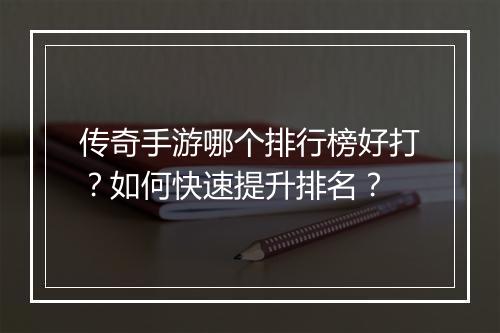 传奇手游哪个排行榜好打？如何快速提升排名？