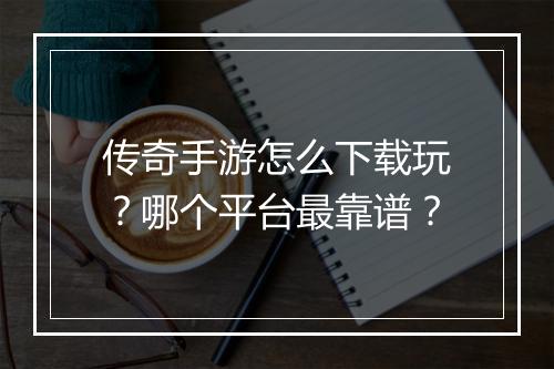 传奇手游怎么下载玩？哪个平台最靠谱？