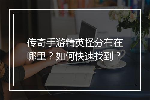 传奇手游精英怪分布在哪里？如何快速找到？
