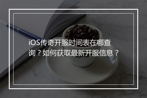 iOS传奇开服时间表在哪查询？如何获取最新开服信息？