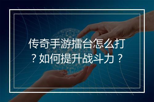 传奇手游擂台怎么打？如何提升战斗力？