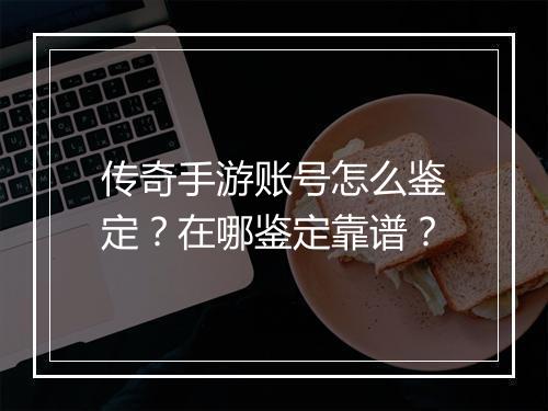 传奇手游账号怎么鉴定？在哪鉴定靠谱？
