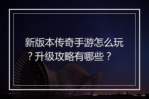 新版本传奇手游怎么玩？升级攻略有哪些？