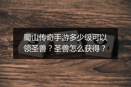 蜀山传奇手游多少级可以领圣兽？圣兽怎么获得？