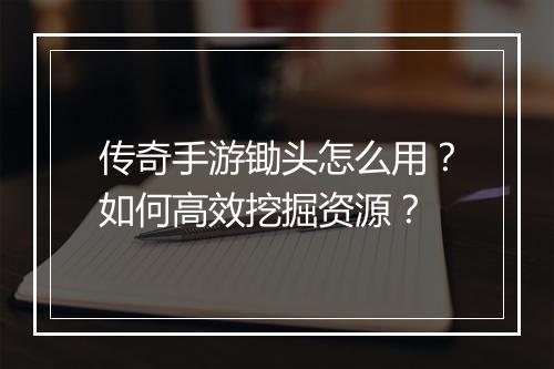 传奇手游锄头怎么用？如何高效挖掘资源？