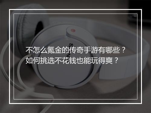 不怎么氪金的传奇手游有哪些？如何挑选不花钱也能玩得爽？