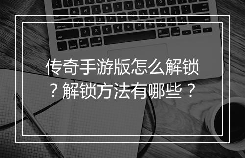 传奇手游版怎么解锁？解锁方法有哪些？