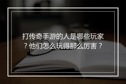 打传奇手游的人是哪些玩家？他们怎么玩得那么厉害？