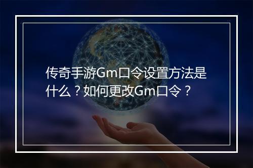传奇手游Gm口令设置方法是什么？如何更改Gm口令？